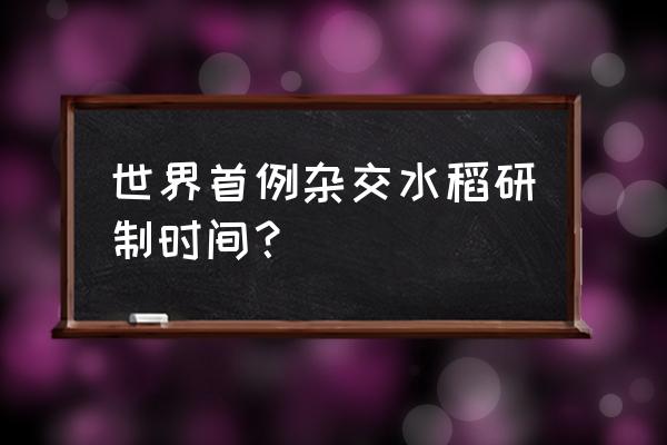 科学家杂交水稻是哪年研究成功的 世界首例杂交水稻研制时间？