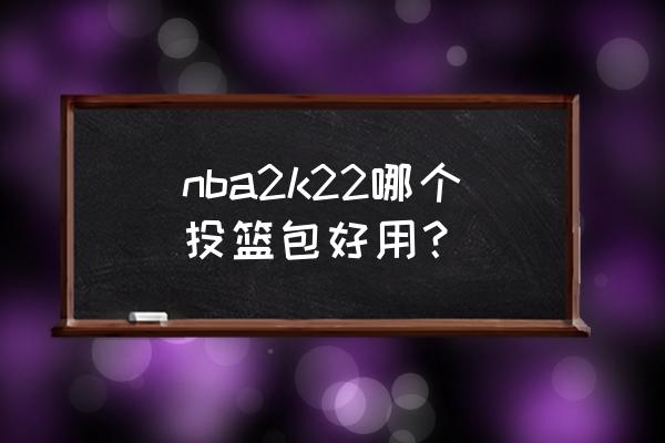 nba2k20谁的投篮包最好用 nba2k22哪个投篮包好用？