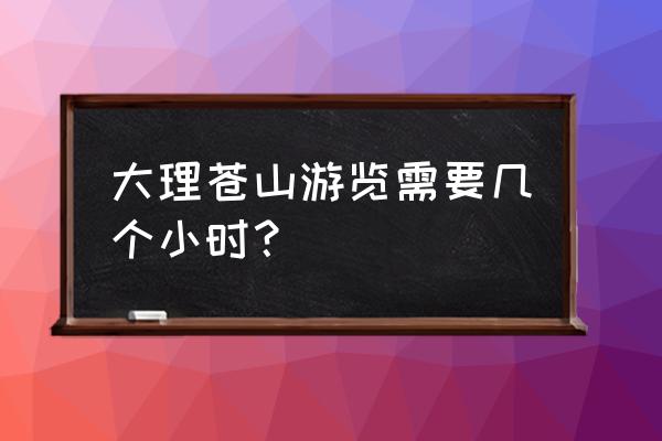 大理苍山爬山一般要几个小时 大理苍山游览需要几个小时？