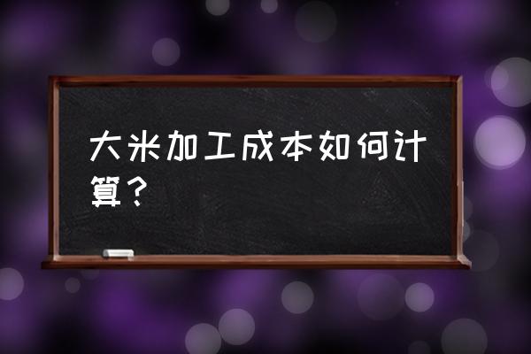 稻米深加工项目大全 大米加工成本如何计算？