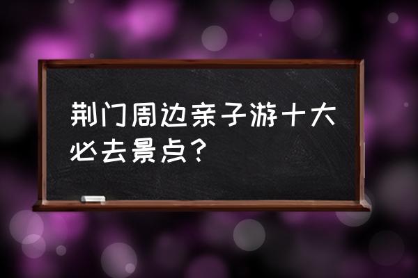 钟祥十大必去景点 荆门周边亲子游十大必去景点？