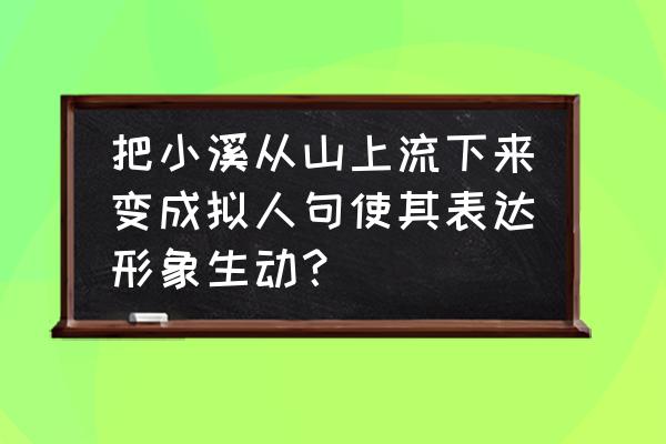 山涧小溪奔向远方怎么改成拟人句 把小溪从山上流下来变成拟人句使其表达形象生动？