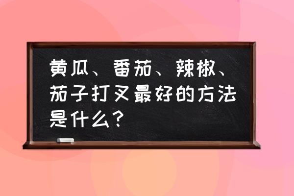 辣椒高产修枝方法 黄瓜、番茄、辣椒、茄子打叉最好的方法是什么？