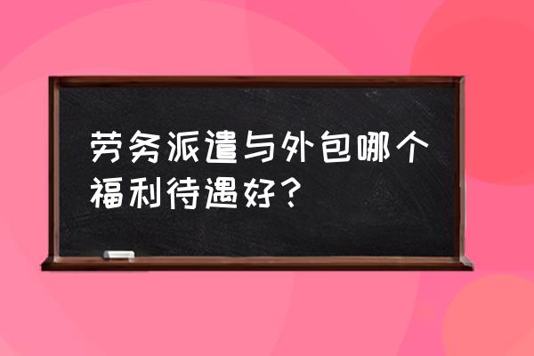 劳务外包的弊端 劳务派遣与外包哪个福利待遇好？