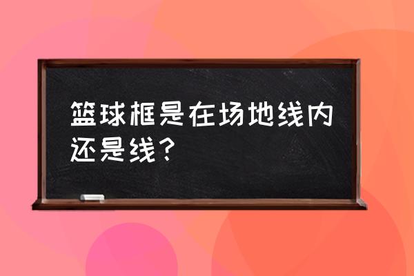 篮球架安装标准图边线 篮球框是在场地线内还是线？