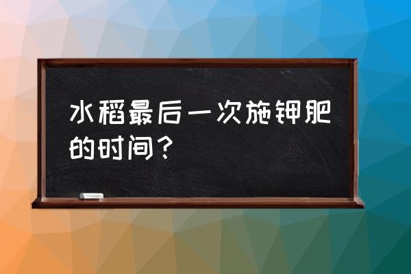 水稻施钾肥结合什么肥好 水稻最后一次施钾肥的时间？