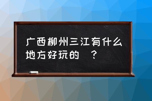 广西漂流比较好的地方 广西柳州三江有什么地方好玩的`？