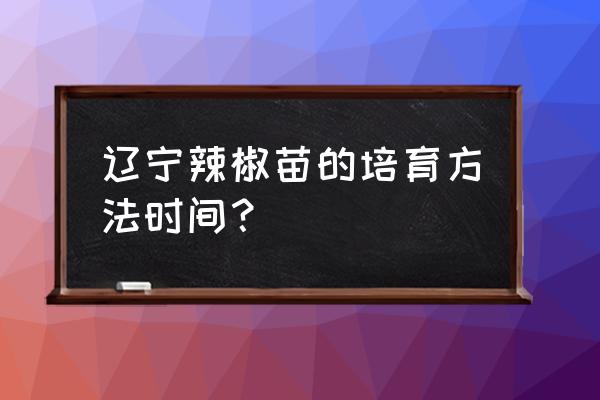 青椒苗什么时候育苗最好 辽宁辣椒苗的培育方法时间？