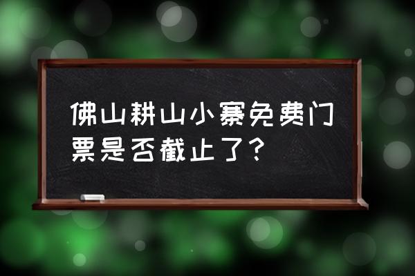 佛山有哪些好玩的地方是免费的 佛山耕山小寨免费门票是否截止了？