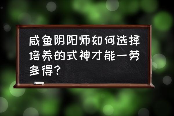 超星崛起怎么升级 咸鱼阴阳师如何选择培养的式神才能一劳多得？