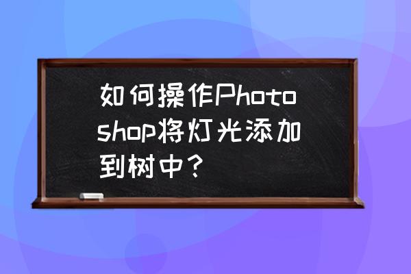 如何用ps设计树 如何操作Photoshop将灯光添加到树中？