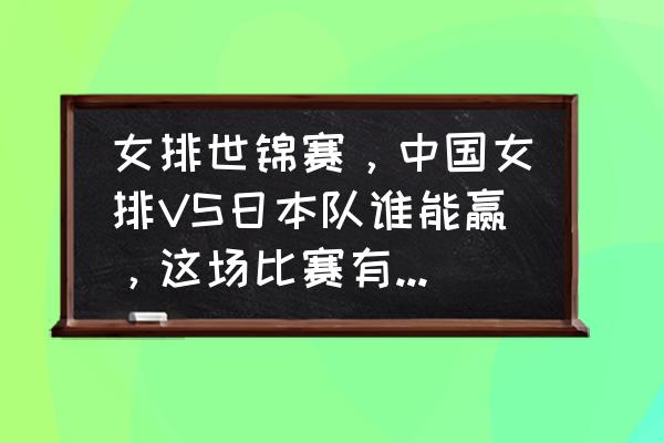 女排刚刚的比赛怎么样 女排世锦赛，中国女排VS日本队谁能赢，这场比赛有哪些关注点？