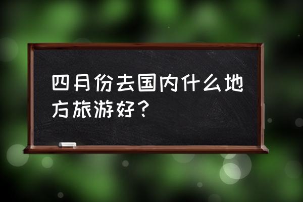 西藏四月份适合旅游吗 四月份去国内什么地方旅游好？