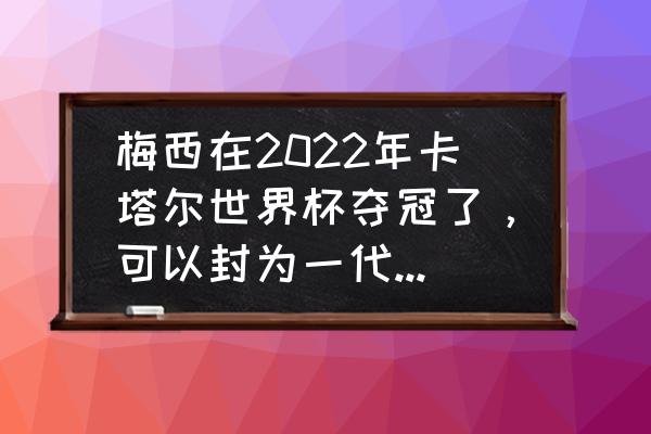 梅西为什么是世界最佳球王呢 梅西在2022年卡塔尔世界杯夺冠了，可以封为一代球王吗？