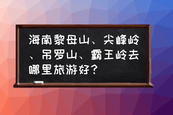 琼中哪里旅游最好 海南黎母山、尖峰岭、吊罗山、霸王岭去哪里旅游好？