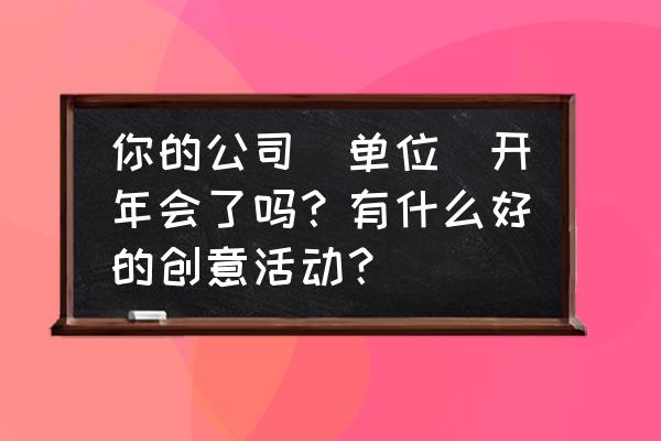 自己公司年会小活动 你的公司(单位)开年会了吗？有什么好的创意活动？