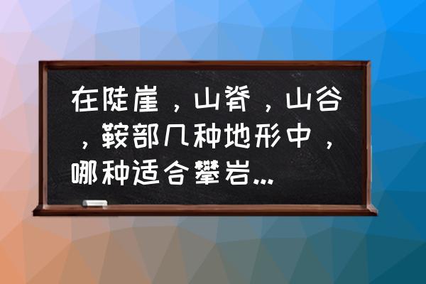 刺激战场山谷地图全图 在陡崖，山脊，山谷，鞍部几种地形中，哪种适合攀岩？初一上册地理题？