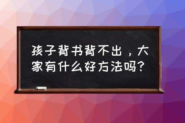 孩子在学校丢东西怎么找回来 孩子背书背不出，大家有什么好方法吗？