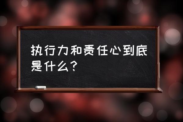 你对执行力怎么理解 执行力和责任心到底是什么？