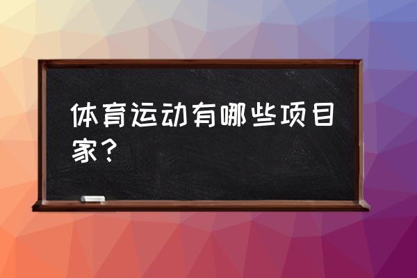 运动项目大全有什么 体育运动有哪些项目家？