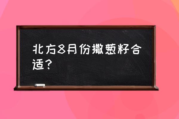 什么时候种葱籽最好怎么种 北方8月份撒葱籽合适？