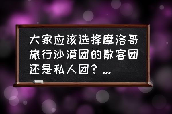 摩洛哥旅游攻略必去景点中文导游 大家应该选择摩洛哥旅行沙漠团的散客团还是私人团？两种团有哪些差别？