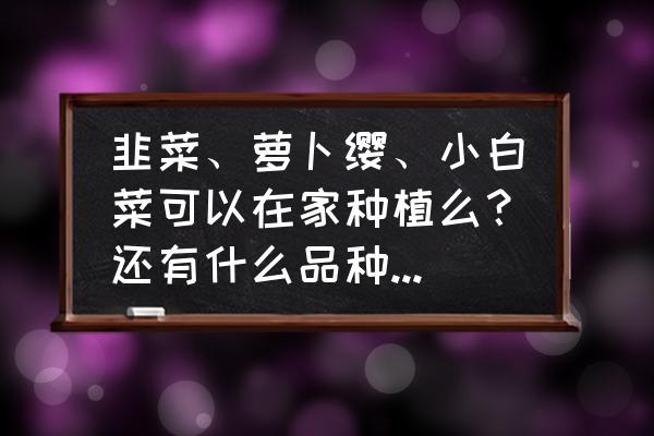 在家里能种菜吗 韭菜、萝卜缨、小白菜可以在家种植么？还有什么品种可以在家种植？