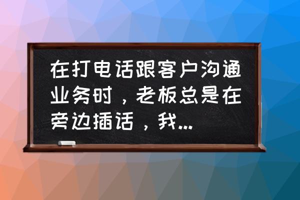 如何收拾顶嘴的老员工 在打电话跟客户沟通业务时，老板总是在旁边插话，我该怎么办？