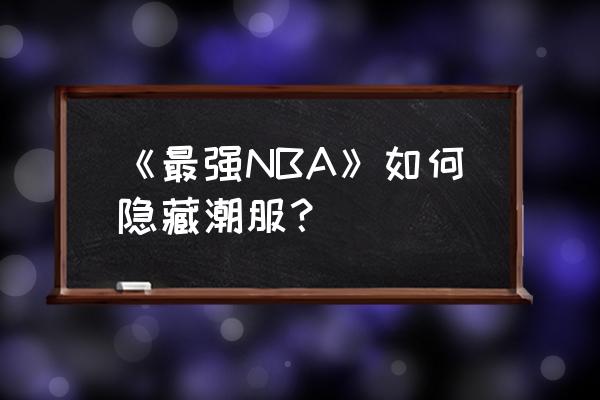 最强NBA王朝三分阵容 《最强NBA》如何隐藏潮服？