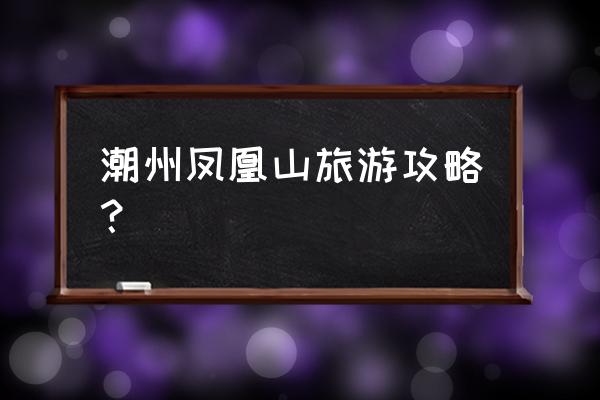 饶平一日游最佳景点 潮州凤凰山旅游攻略？