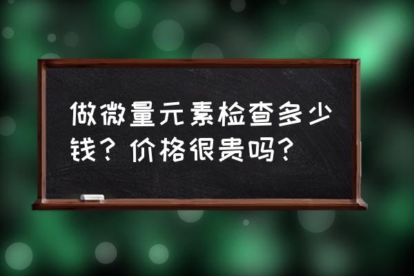 各种微量元素功能对照大全 做微量元素检查多少钱？价格很贵吗？