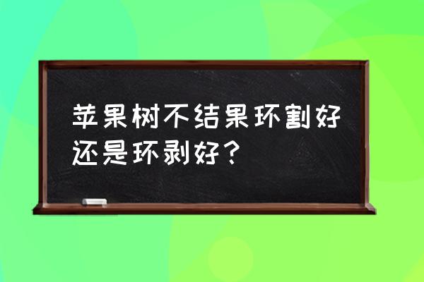 苹果树环剥最好的方法 苹果树不结果环割好还是环剥好？