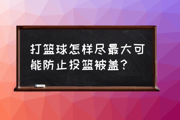 投篮怎么才不容易被封盖 打篮球怎样尽最大可能防止投篮被盖？