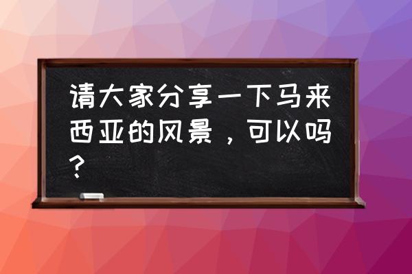 马来风光菜 请大家分享一下马来西亚的风景，可以吗？