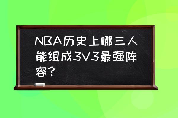 抢断三大技巧口诀 NBA历史上哪三人能组成3V3最强阵容？