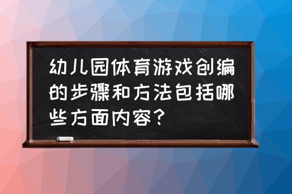 项目实施组织策划的主要内容 幼儿园体育游戏创编的步骤和方法包括哪些方面内容？