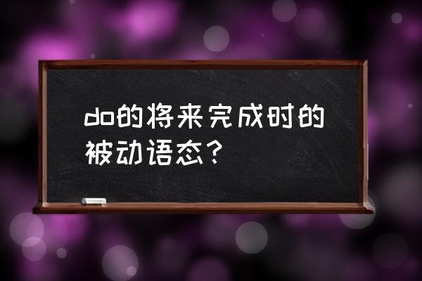 一般将来时的被动语态怎么写 do的将来完成时的被动语态？