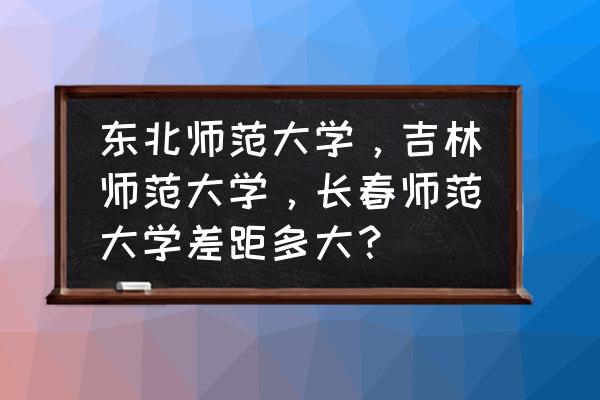 长春师范大学住宿条件 东北师范大学，吉林师范大学，长春师范大学差距多大？