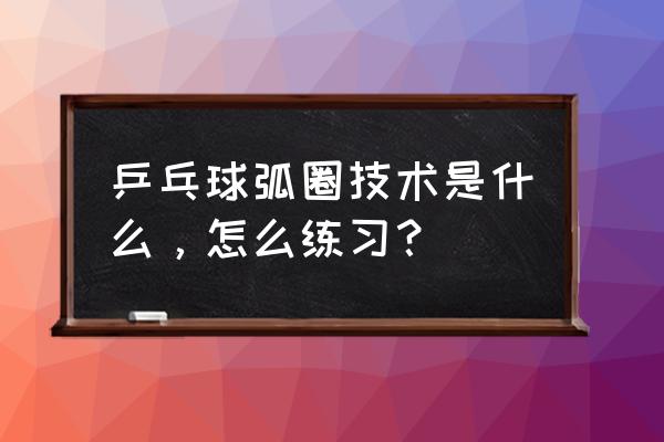 怎样教好乒乓球弧圈球 乒乓球弧圈技术是什么，怎么练习？