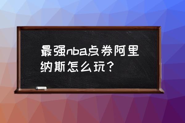 最强nba不小心点到了传球怎么取消 最强nba点券阿里纳斯怎么玩？