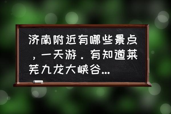 九顶塔民俗风情园门票多少钱 济南附近有哪些景点，一天游。有知道莱芜九龙大峡谷门票价格的吗？