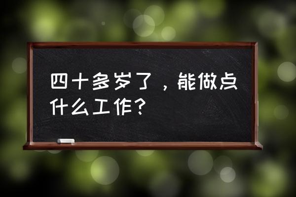 想换工作要准备什么 四十多岁了，能做点什么工作？