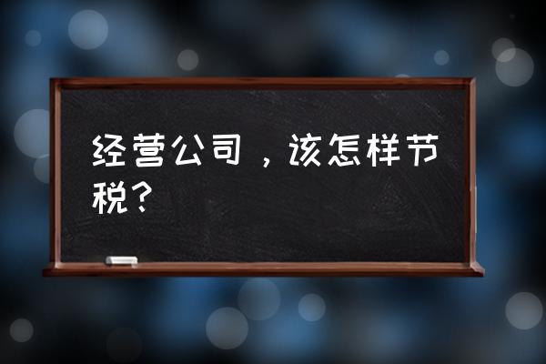 企业管理概览培训心得 经营公司，该怎样节税？