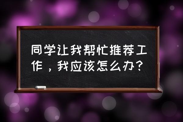 如何推荐员工去新的岗位 同学让我帮忙推荐工作，我应该怎么办？