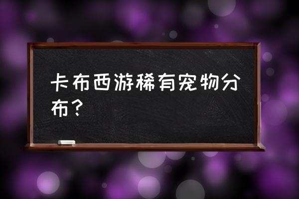 卡布西游各属性妖怪大全图鉴 卡布西游稀有宠物分布？