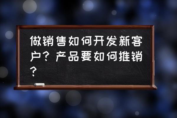 如何做好电话销售工作 做销售如何开发新客户？产品要如何推销？