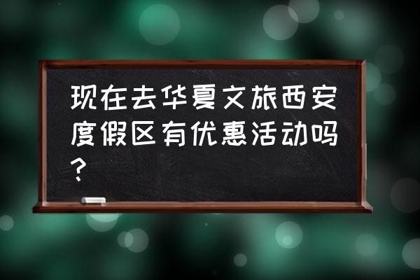 西安华夏文旅海洋公园门票政策 现在去华夏文旅西安度假区有优惠活动吗？