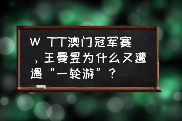 黄牌货车gps疲劳驾驶记录怎么查询 W TT澳门冠军赛，王曼昱为什么又遭遇“一轮游”？