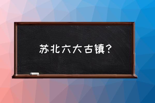 江南6大古镇哪个最值得去 苏北六大古镇？