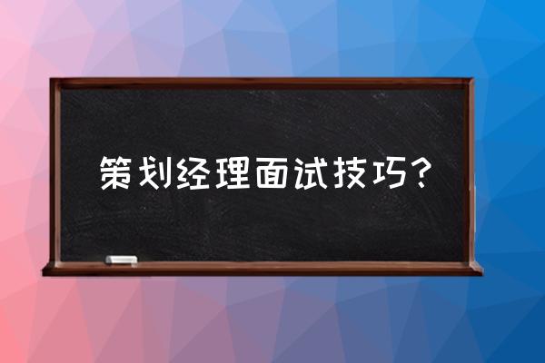 产品经理面试怎么才自然 策划经理面试技巧？